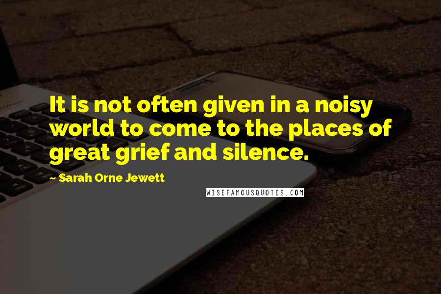 Sarah Orne Jewett Quotes: It is not often given in a noisy world to come to the places of great grief and silence.