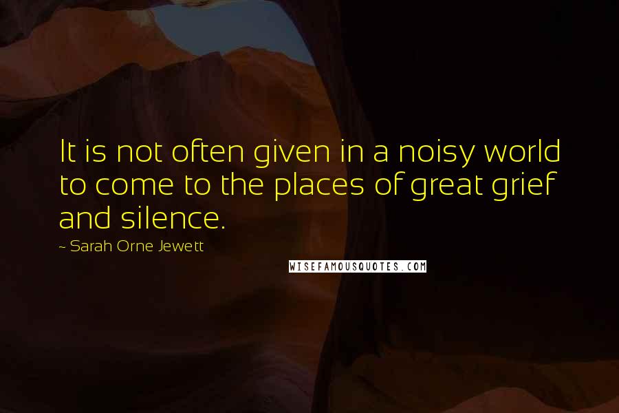 Sarah Orne Jewett Quotes: It is not often given in a noisy world to come to the places of great grief and silence.
