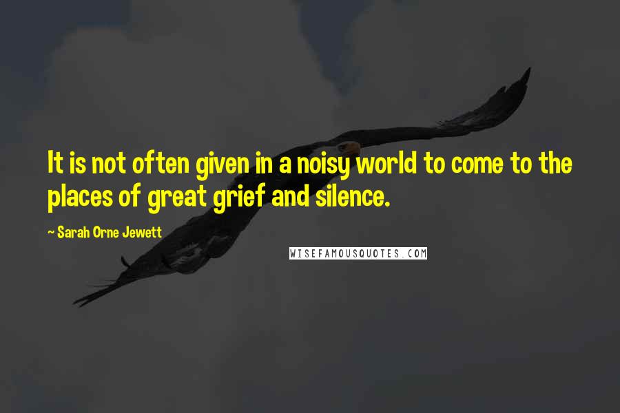 Sarah Orne Jewett Quotes: It is not often given in a noisy world to come to the places of great grief and silence.