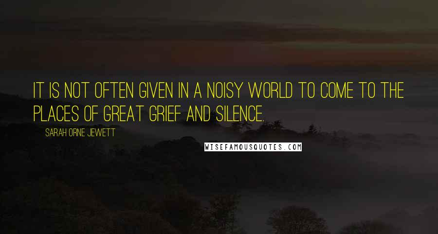 Sarah Orne Jewett Quotes: It is not often given in a noisy world to come to the places of great grief and silence.