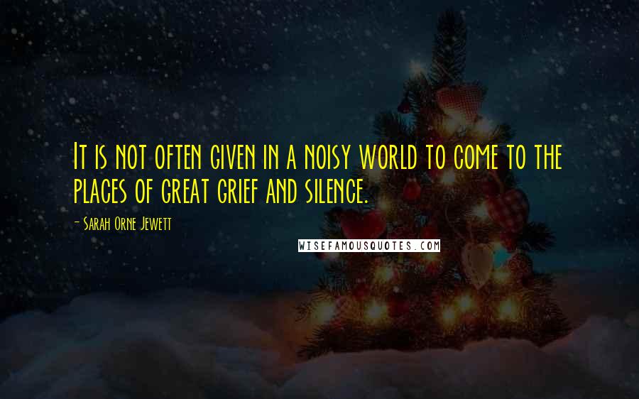 Sarah Orne Jewett Quotes: It is not often given in a noisy world to come to the places of great grief and silence.