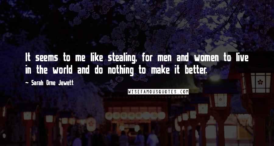 Sarah Orne Jewett Quotes: It seems to me like stealing, for men and women to live in the world and do nothing to make it better.