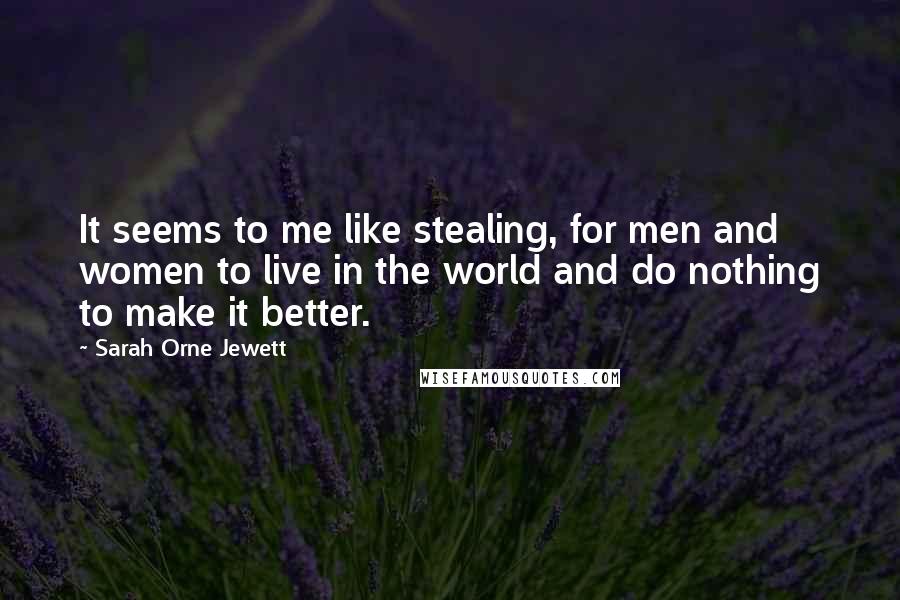 Sarah Orne Jewett Quotes: It seems to me like stealing, for men and women to live in the world and do nothing to make it better.