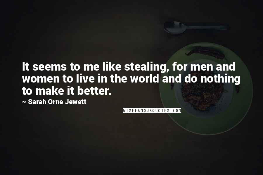 Sarah Orne Jewett Quotes: It seems to me like stealing, for men and women to live in the world and do nothing to make it better.
