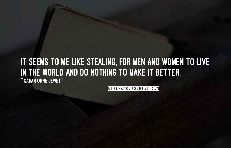 Sarah Orne Jewett Quotes: It seems to me like stealing, for men and women to live in the world and do nothing to make it better.