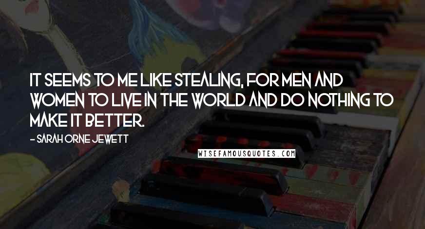 Sarah Orne Jewett Quotes: It seems to me like stealing, for men and women to live in the world and do nothing to make it better.