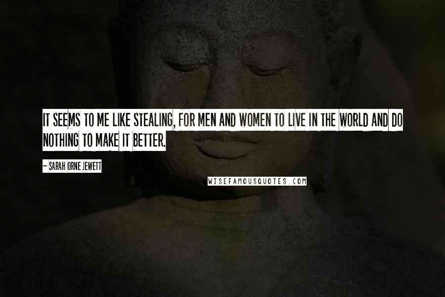 Sarah Orne Jewett Quotes: It seems to me like stealing, for men and women to live in the world and do nothing to make it better.