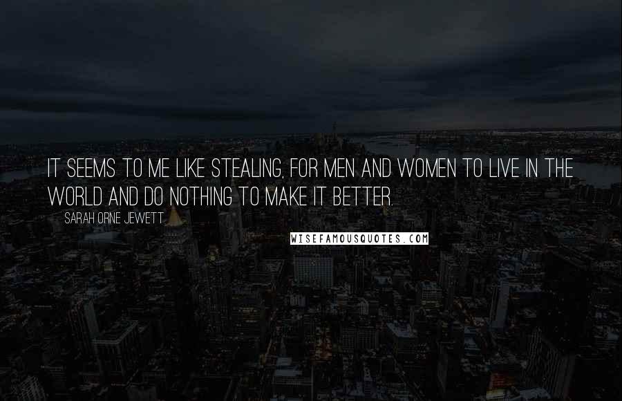 Sarah Orne Jewett Quotes: It seems to me like stealing, for men and women to live in the world and do nothing to make it better.