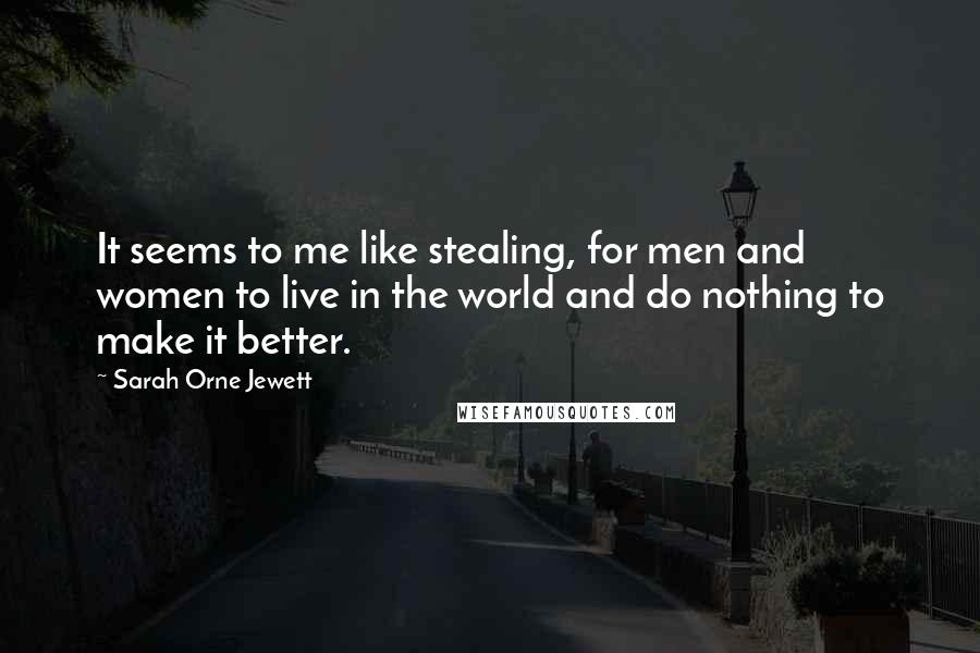Sarah Orne Jewett Quotes: It seems to me like stealing, for men and women to live in the world and do nothing to make it better.