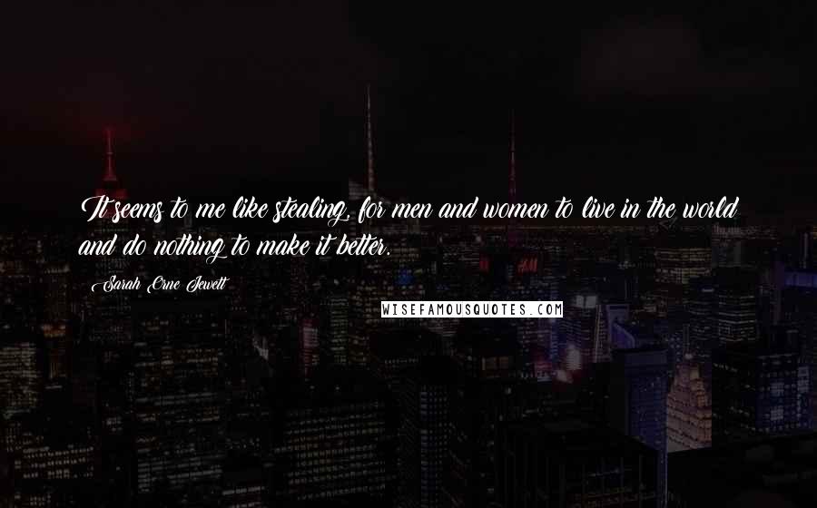 Sarah Orne Jewett Quotes: It seems to me like stealing, for men and women to live in the world and do nothing to make it better.