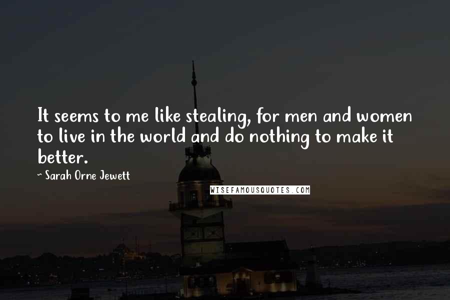 Sarah Orne Jewett Quotes: It seems to me like stealing, for men and women to live in the world and do nothing to make it better.