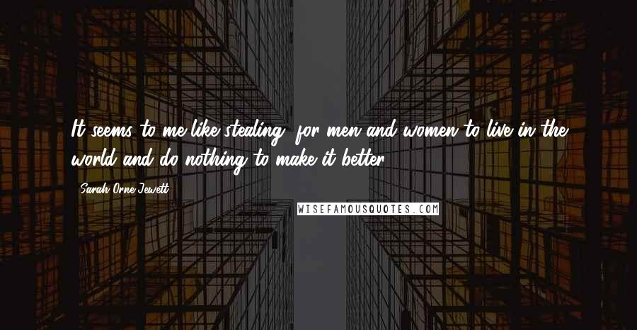 Sarah Orne Jewett Quotes: It seems to me like stealing, for men and women to live in the world and do nothing to make it better.