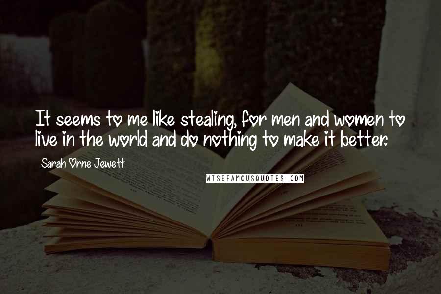 Sarah Orne Jewett Quotes: It seems to me like stealing, for men and women to live in the world and do nothing to make it better.