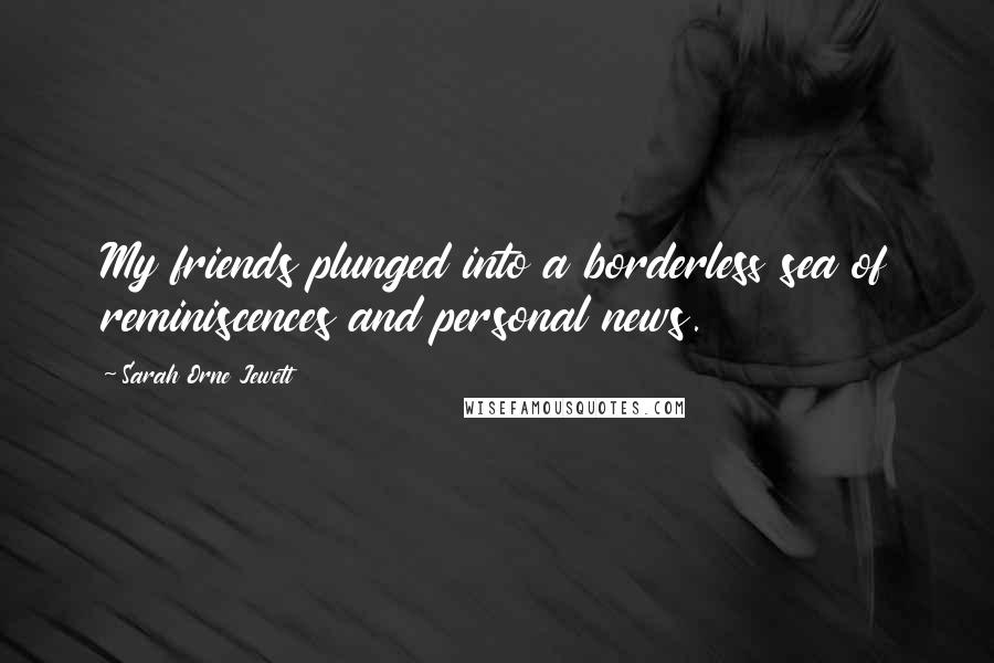 Sarah Orne Jewett Quotes: My friends plunged into a borderless sea of reminiscences and personal news.
