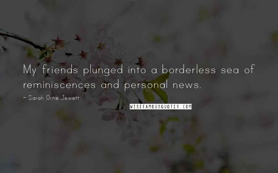 Sarah Orne Jewett Quotes: My friends plunged into a borderless sea of reminiscences and personal news.