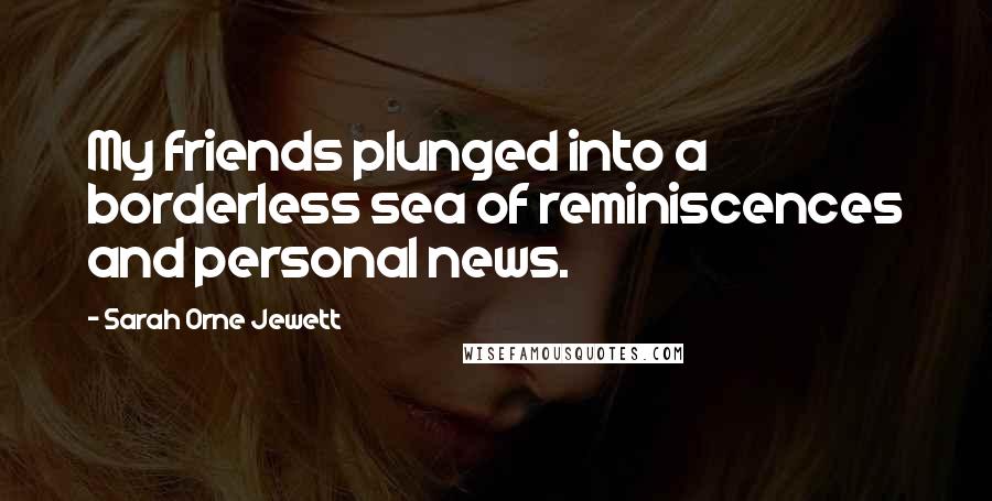 Sarah Orne Jewett Quotes: My friends plunged into a borderless sea of reminiscences and personal news.