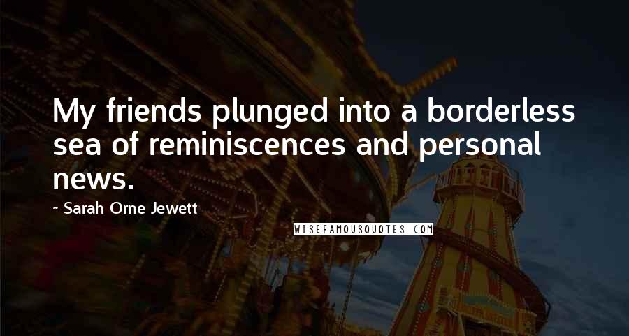 Sarah Orne Jewett Quotes: My friends plunged into a borderless sea of reminiscences and personal news.