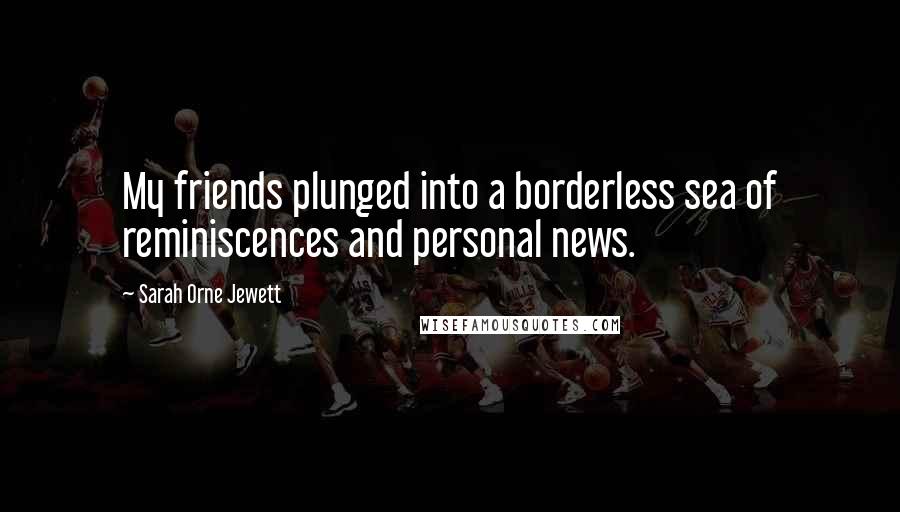 Sarah Orne Jewett Quotes: My friends plunged into a borderless sea of reminiscences and personal news.