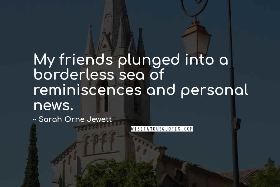 Sarah Orne Jewett Quotes: My friends plunged into a borderless sea of reminiscences and personal news.