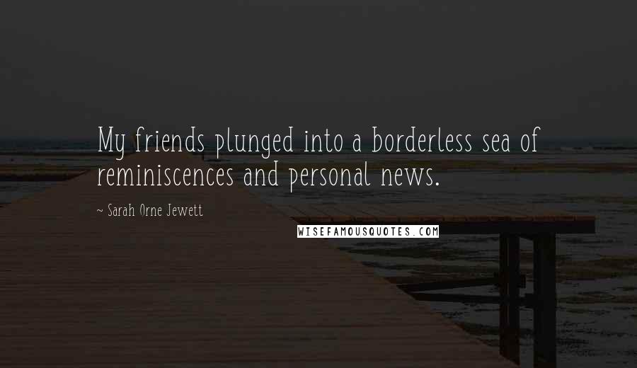 Sarah Orne Jewett Quotes: My friends plunged into a borderless sea of reminiscences and personal news.
