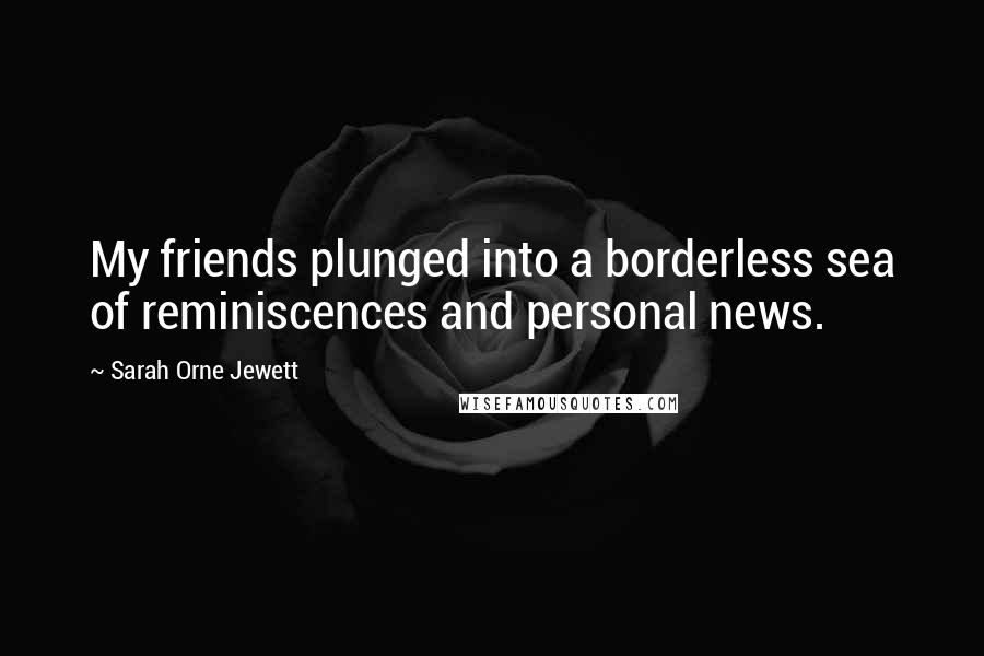 Sarah Orne Jewett Quotes: My friends plunged into a borderless sea of reminiscences and personal news.