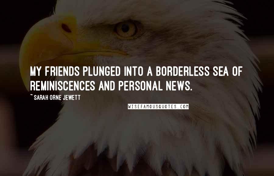 Sarah Orne Jewett Quotes: My friends plunged into a borderless sea of reminiscences and personal news.