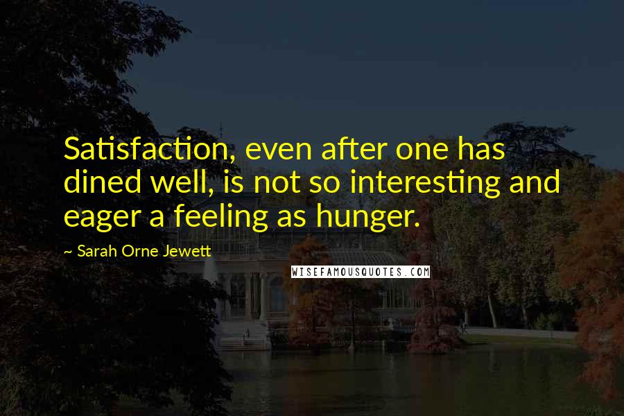 Sarah Orne Jewett Quotes: Satisfaction, even after one has dined well, is not so interesting and eager a feeling as hunger.