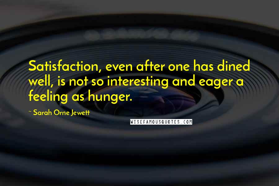 Sarah Orne Jewett Quotes: Satisfaction, even after one has dined well, is not so interesting and eager a feeling as hunger.