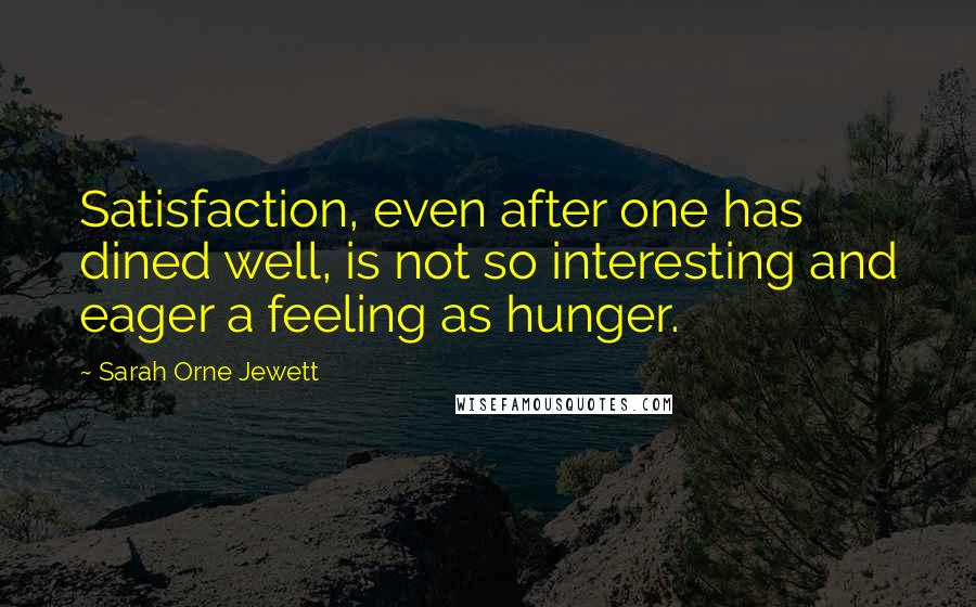 Sarah Orne Jewett Quotes: Satisfaction, even after one has dined well, is not so interesting and eager a feeling as hunger.