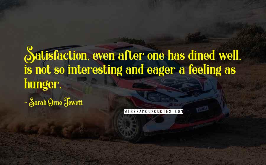 Sarah Orne Jewett Quotes: Satisfaction, even after one has dined well, is not so interesting and eager a feeling as hunger.