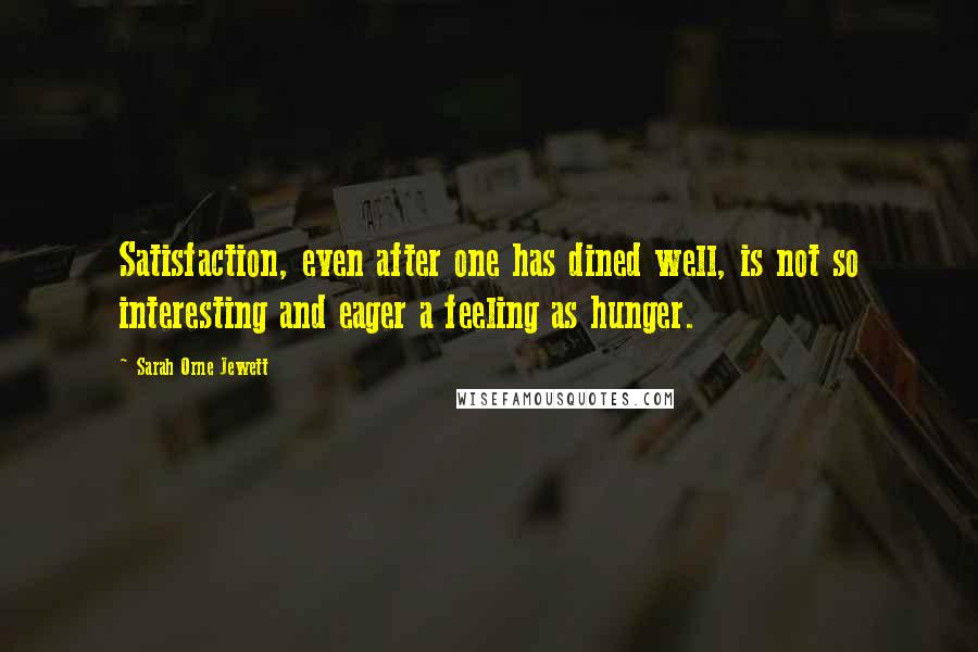Sarah Orne Jewett Quotes: Satisfaction, even after one has dined well, is not so interesting and eager a feeling as hunger.