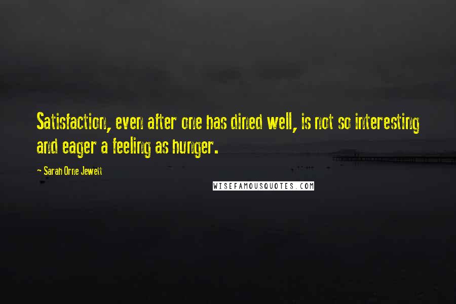 Sarah Orne Jewett Quotes: Satisfaction, even after one has dined well, is not so interesting and eager a feeling as hunger.