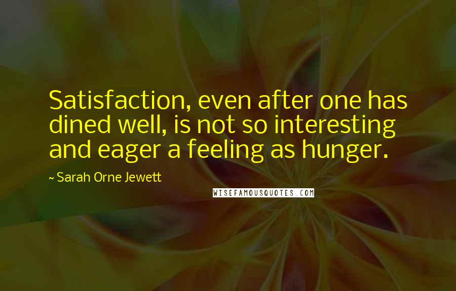 Sarah Orne Jewett Quotes: Satisfaction, even after one has dined well, is not so interesting and eager a feeling as hunger.