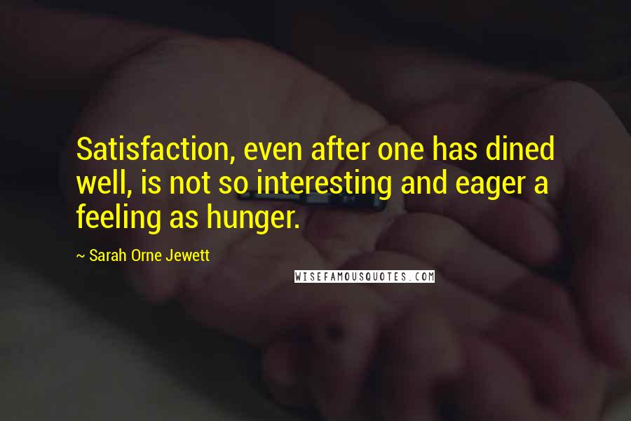 Sarah Orne Jewett Quotes: Satisfaction, even after one has dined well, is not so interesting and eager a feeling as hunger.
