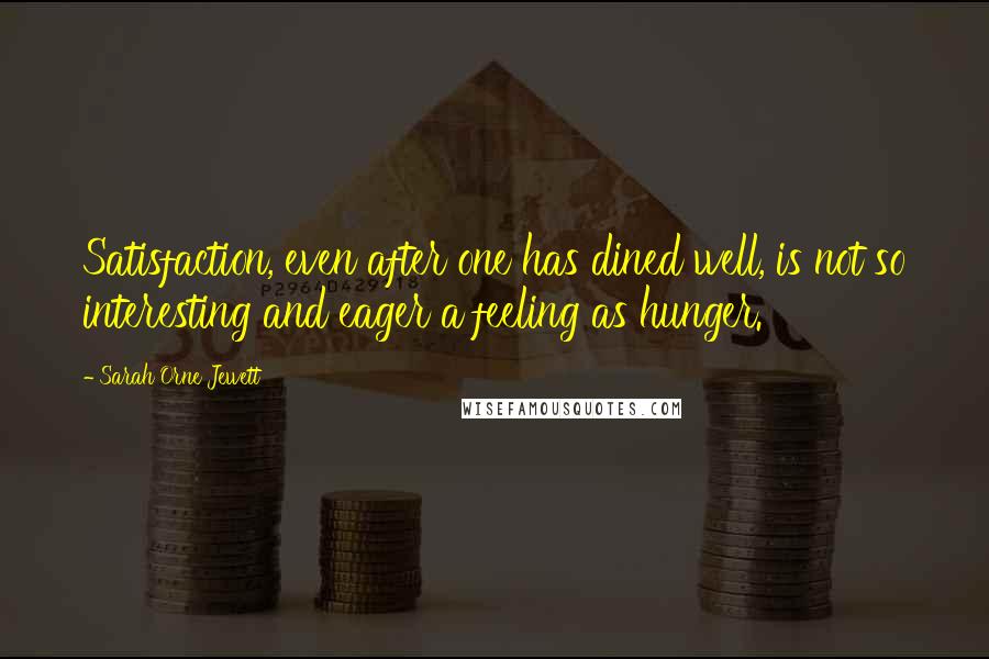 Sarah Orne Jewett Quotes: Satisfaction, even after one has dined well, is not so interesting and eager a feeling as hunger.