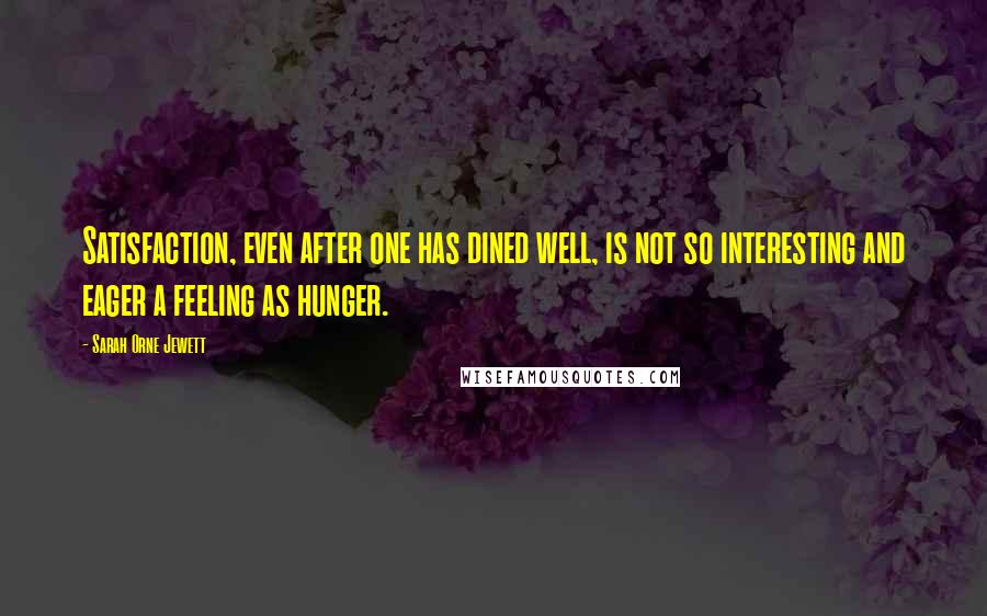 Sarah Orne Jewett Quotes: Satisfaction, even after one has dined well, is not so interesting and eager a feeling as hunger.