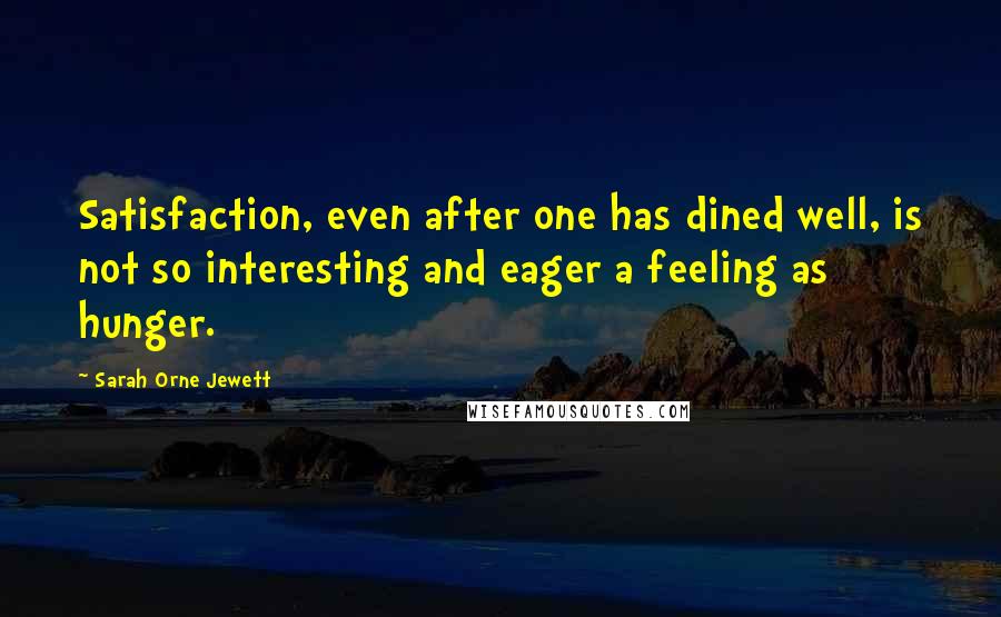 Sarah Orne Jewett Quotes: Satisfaction, even after one has dined well, is not so interesting and eager a feeling as hunger.