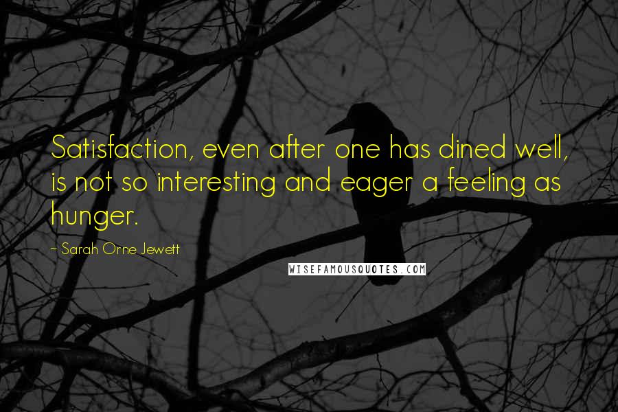 Sarah Orne Jewett Quotes: Satisfaction, even after one has dined well, is not so interesting and eager a feeling as hunger.