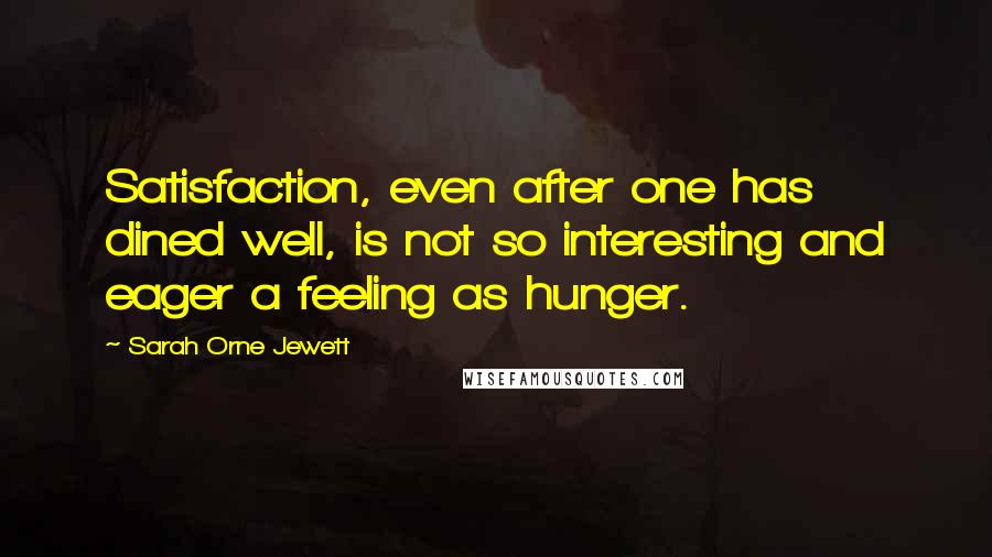 Sarah Orne Jewett Quotes: Satisfaction, even after one has dined well, is not so interesting and eager a feeling as hunger.