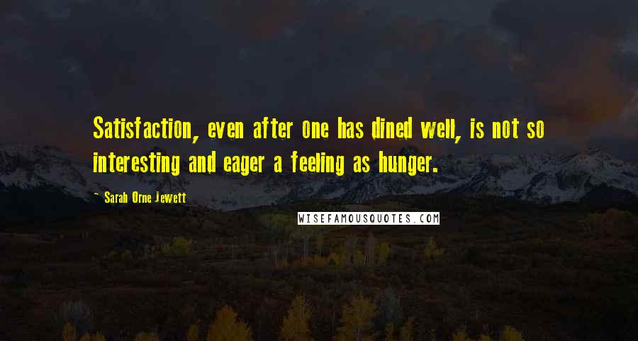 Sarah Orne Jewett Quotes: Satisfaction, even after one has dined well, is not so interesting and eager a feeling as hunger.