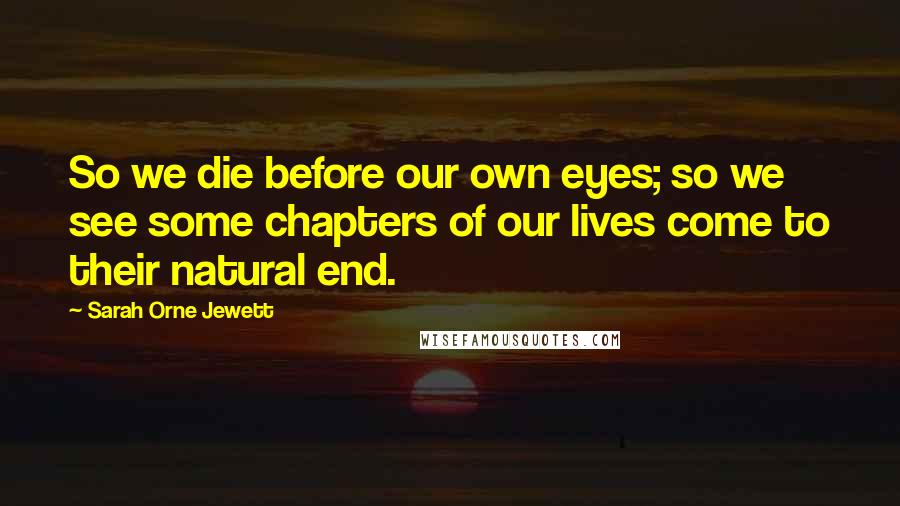 Sarah Orne Jewett Quotes: So we die before our own eyes; so we see some chapters of our lives come to their natural end.