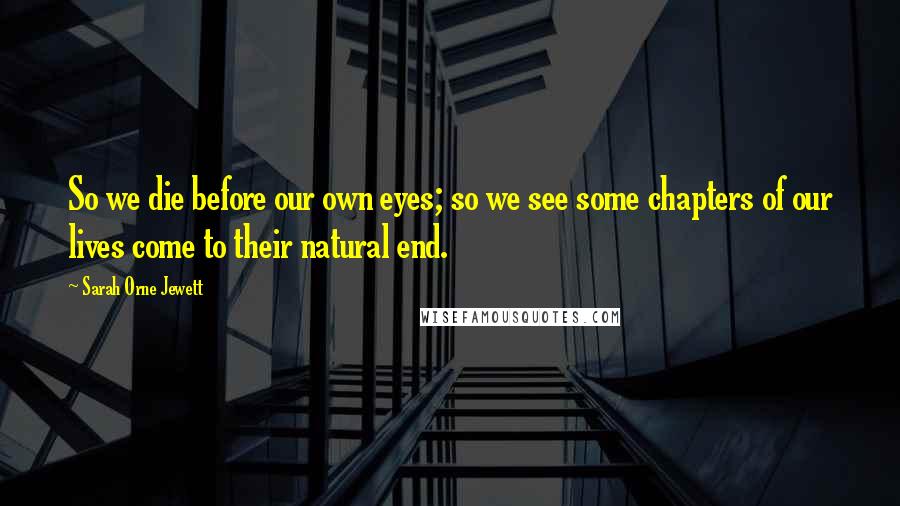 Sarah Orne Jewett Quotes: So we die before our own eyes; so we see some chapters of our lives come to their natural end.