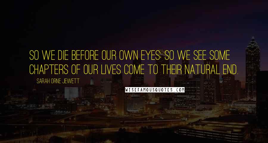 Sarah Orne Jewett Quotes: So we die before our own eyes; so we see some chapters of our lives come to their natural end.