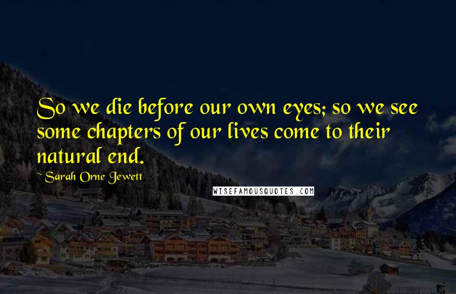 Sarah Orne Jewett Quotes: So we die before our own eyes; so we see some chapters of our lives come to their natural end.