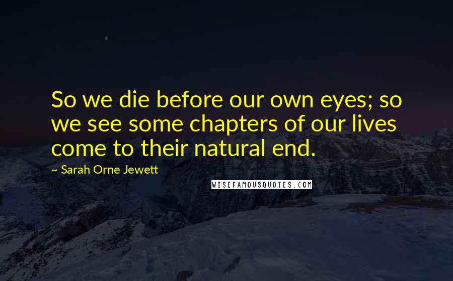 Sarah Orne Jewett Quotes: So we die before our own eyes; so we see some chapters of our lives come to their natural end.