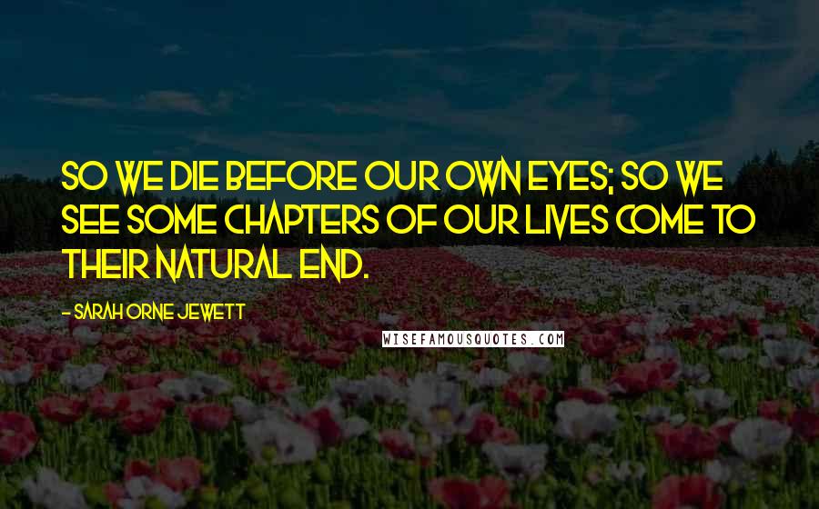 Sarah Orne Jewett Quotes: So we die before our own eyes; so we see some chapters of our lives come to their natural end.