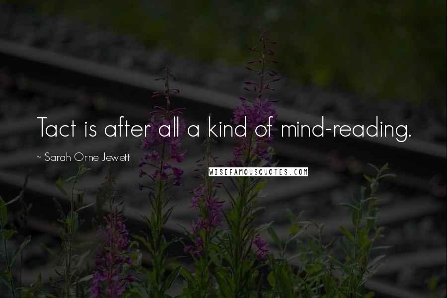 Sarah Orne Jewett Quotes: Tact is after all a kind of mind-reading.