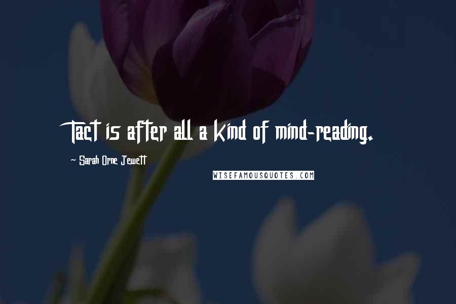 Sarah Orne Jewett Quotes: Tact is after all a kind of mind-reading.