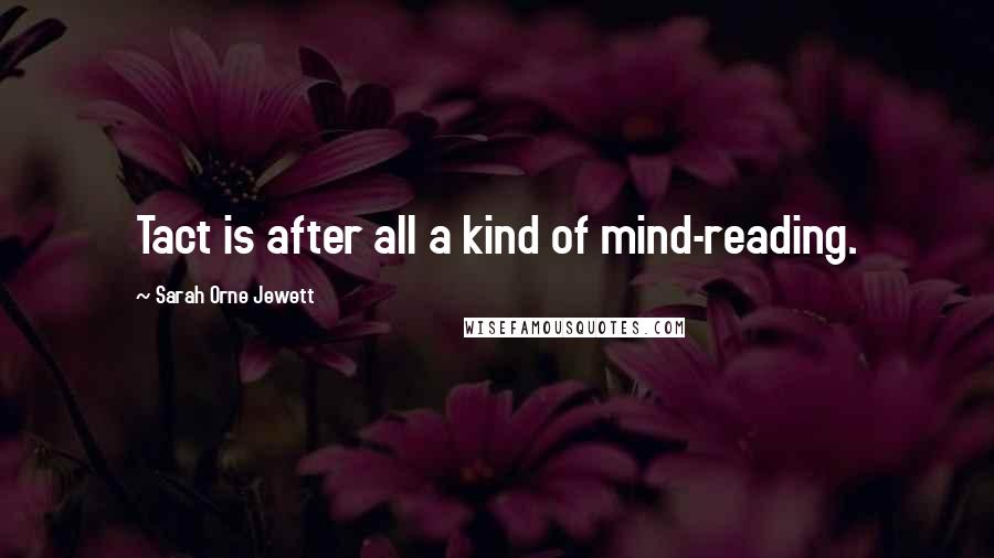 Sarah Orne Jewett Quotes: Tact is after all a kind of mind-reading.