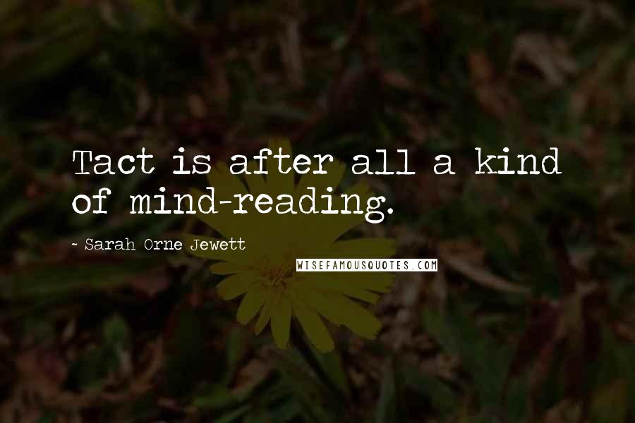 Sarah Orne Jewett Quotes: Tact is after all a kind of mind-reading.